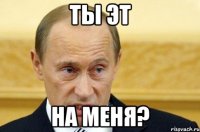 Ты эт На меня?