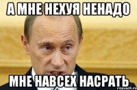 А мне нехуя ненадо мне навсех насрать