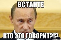 Встанте Кто это говорит?!?