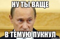 ну ты Ваще в темуЮ пукнул