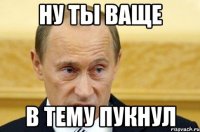 ну ты Ваще в тему пукнул