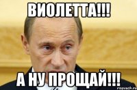 Виолетта!!! А ну прощай!!!