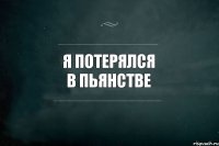 Я ПОТЕРЯЛСЯ В ПЬЯНСТВЕ 