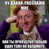 Ну давай, расскажи мне как ты пропустил только одну тему по вышмату