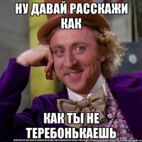 Ну давай расскажи как как ты не теребонькаешь