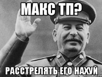 Макс ТП? Расстрелять его нахуй