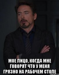  Мое лицо, когда мне говорят что у меня грязно на рабочем столе