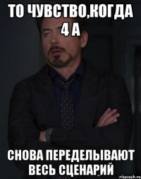 То чувство,когда 4 А Снова переделывают весь сценарий