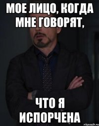 Мое лицо, когда мне говорят, что я испорчена