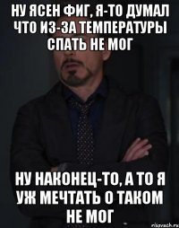 Ну ясен фиг, я-то думал что из-за температуры спать не мог Ну наконец-то, а то я уж мечтать о таком не мог