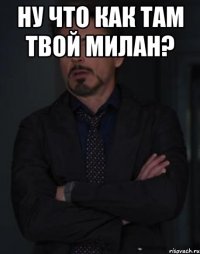 Ну что как там твой милан? 