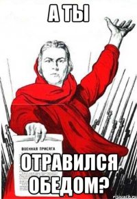 А ТЫ ОТРАВИЛСЯ ОБЕДОМ?