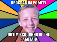 проспав на роботу потім всповнив шо не работаю