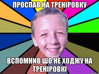 проспав на треніровку вспомнив шо не ходжу на треніровкі