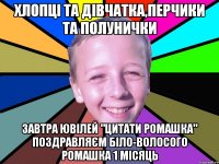 хлопці та дівчатка,перчики та полунички завтра ювілей "цитати ромашка" поздравляєм біло-волосого ромашка 1 Місяць