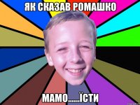 як сказав ромашко Мамо......ЇСти