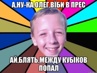 а,ну-ка,олег,вїби в прес ай,блять,между кубіков попал