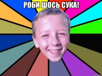 Роби шось сука! 