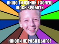 Якщо ти п'яний, і хочеш щось зробити ніколи не роби цього!