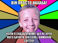 Він просто нахаба! Коли я сказала йому, що не хочу його бачити, він узяв і вимкнув світло!