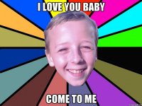 I love you baby come to me