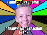 купив кільку в томаті побалую малу красной рибой
