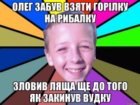 Олег забув взяти горілку на рибалку зловив ляща ще до того як закинув вудку