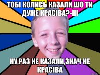 тобі колись казали,шо ти дуже красіва?-ні ну,раз не казали,знач не красіва