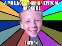 А ми цього тижня чергуєм на вході гигиги