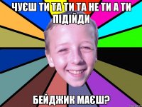чуєш ти та ти та не ти а ти підійди бейджик маєш?
