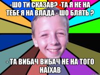 -шо ти сказав? -та я не на тебе я на влада - шо блять ? - та вибач вибач не на того наїхав