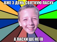 вже 3 день святкую пасху а пасхи ше не їв