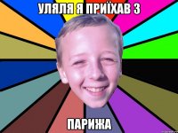 уляля я приїхав з ПАРИЖА