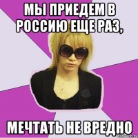 МЫ ПРИЕДЕМ В РОССИЮ ЕЩЕ РАЗ, МЕЧТАТЬ НЕ ВРЕДНО