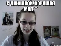 С днюшкой! Хорошая моя*** 