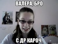 Валера, БРО С др кароч.