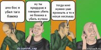 ало бос я убил таго бамжа ну ты придурак я говорил убить не бомжа а убить путина тогда мне нужно уше промыть а то я нехуя неслышу