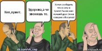 Кеп,првет. Здорова,а че звонишь то. Хотел сообщить что я хочу в туалет.Ты же мне лучший друг.(пока говорил обосался)