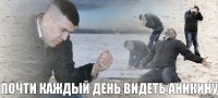 Почти каждый день видеть аникину