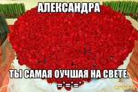 Александра Ты самая оучшая на свете. =*=*=*