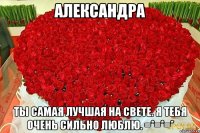 Александра Ты самая лучшая на свете. Я тебя очень сильно люблю. =*=*=*