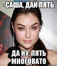 -САША, ДАЙ ПЯТЬ ДА НУ, ПЯТЬ МНОГОВАТО