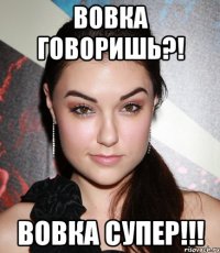 Вовка говоришь?! Вовка супер!!!