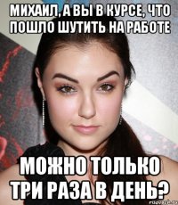 Михаил, а Вы в курсе, что пошло шутить на работе можно только три раза в день?