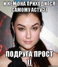 и кем она приходится самому Асту ?) подруга прост ))