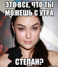 Это все, что ты можешь с утра Степан?