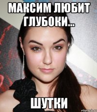 Максим любит глубоки... шутки