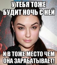 У тебя тоже будит ночь с ней и в тоже место чем она зарабатывает!