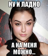 Ну и ладно А на меня можно...