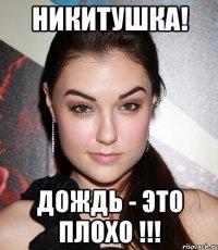 Никитушка! Дождь - это плохо !!!